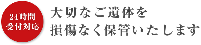 24時間受付対応 大切なご遺体を 損傷なく保管いたします