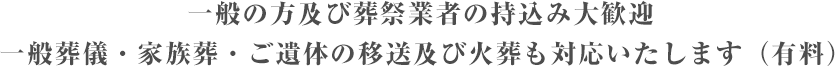 一般の方及び葬祭業者の持込み大歓迎 一般葬儀・家族葬・ご遺体の移送及び火葬も対応いたします(有料)